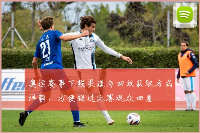 奥运赛事下载渠道与回放获取方式详解,方便错过比赛观众回看