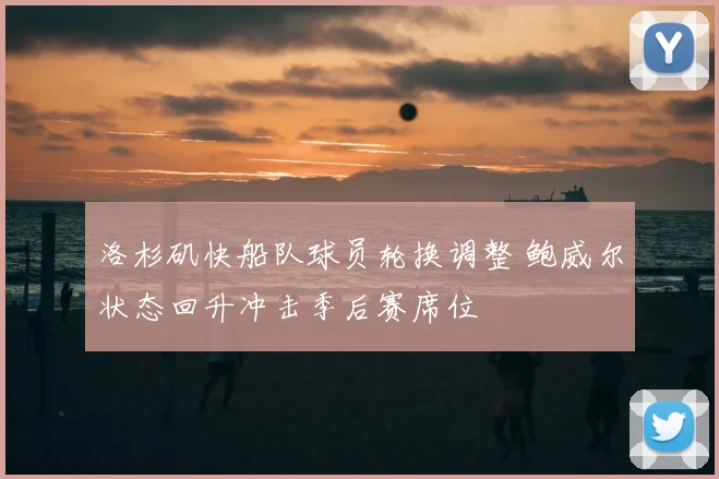洛杉矶快船队球员轮换调整 鲍威尔状态回升冲击季后赛席位