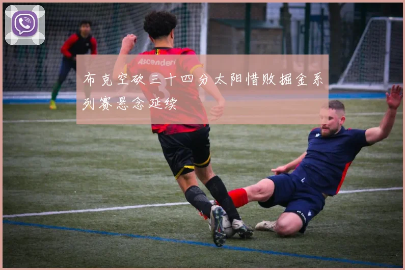 布克空砍三十四分太阳惜败掘金系列赛悬念延续