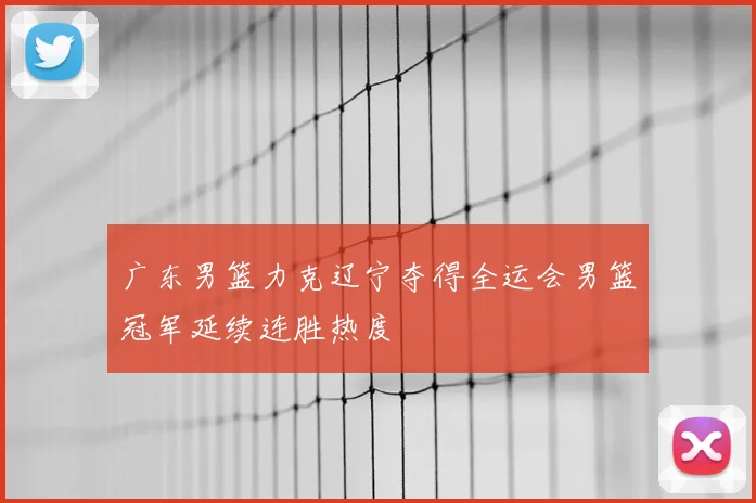 广东男篮力克辽宁夺得全运会男篮冠军延续连胜热度