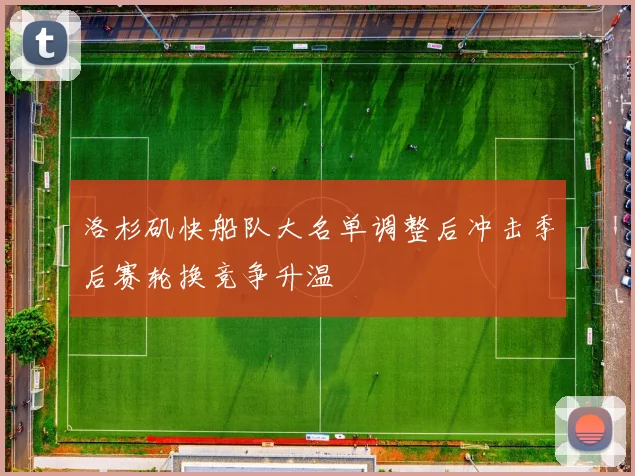 洛杉矶快船队大名单调整后冲击季后赛轮换竞争升温