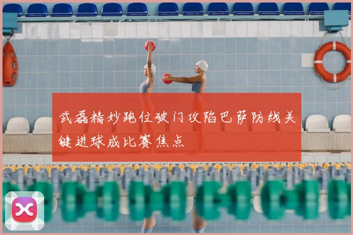 武磊精妙跑位破门攻陷巴萨防线关键进球成比赛焦点