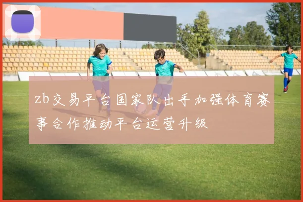 zb交易平台国家队出手加强体育赛事合作推动平台运营升级