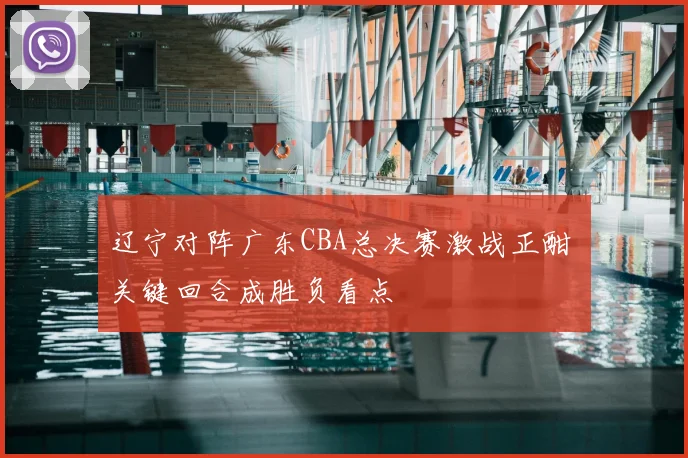 辽宁对阵广东CBA总决赛激战正酣 关键回合成胜负看点