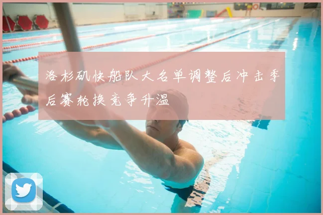 洛杉矶快船队大名单调整后冲击季后赛轮换竞争升温