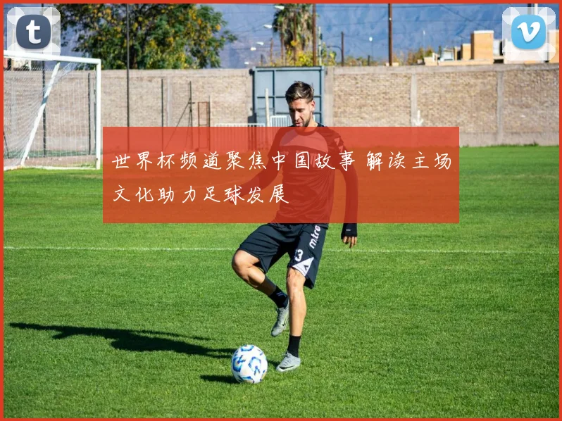 世界杯频道聚焦中国故事 解读主场文化助力足球发展