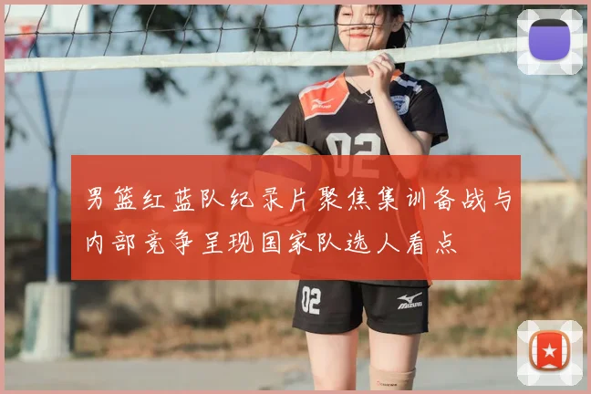 男篮红蓝队纪录片聚焦集训备战与内部竞争呈现国家队选人看点