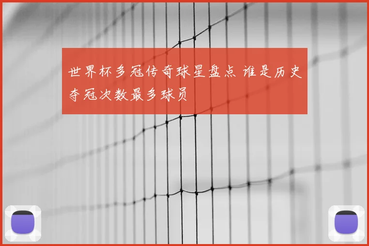 世界杯多冠传奇球星盘点 谁是历史夺冠次数最多球员