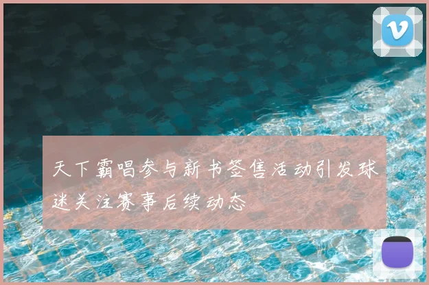 天下霸唱参与新书签售活动引发球迷关注赛事后续动态
