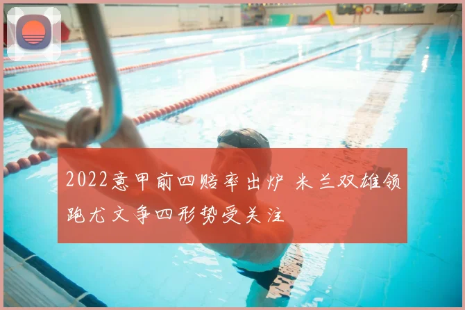 2022意甲前四赔率出炉 米兰双雄领跑尤文争四形势受关注