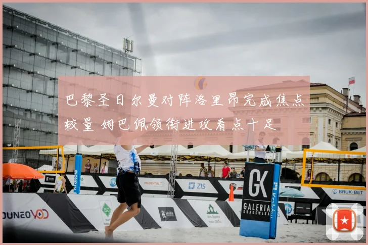 巴黎圣日尔曼对阵洛里昂完成焦点较量 姆巴佩领衔进攻看点十足