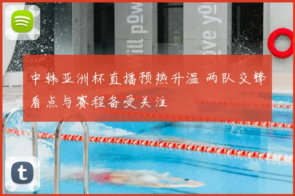 中韩亚洲杯直播预热升温 两队交锋看点与赛程备受关注