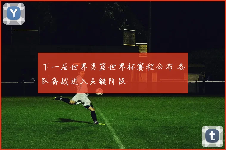 下一届世界男篮世界杯赛程公布 各队备战进入关键阶段