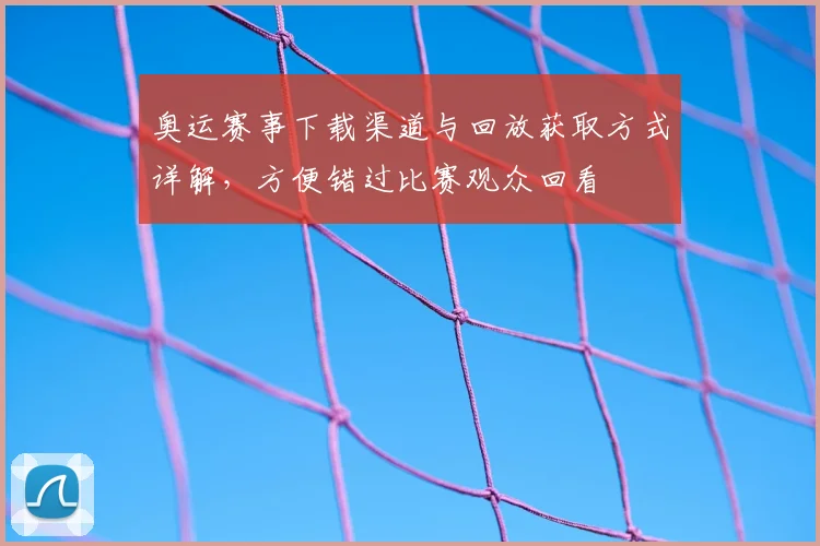 奥运赛事下载渠道与回放获取方式详解，方便错过比赛观众回看
