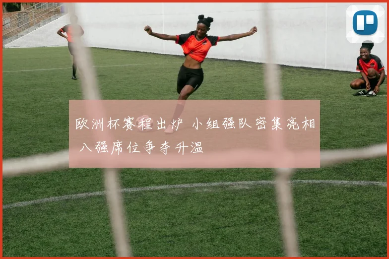 欧洲杯赛程出炉 小组强队密集亮相 八强席位争夺升温