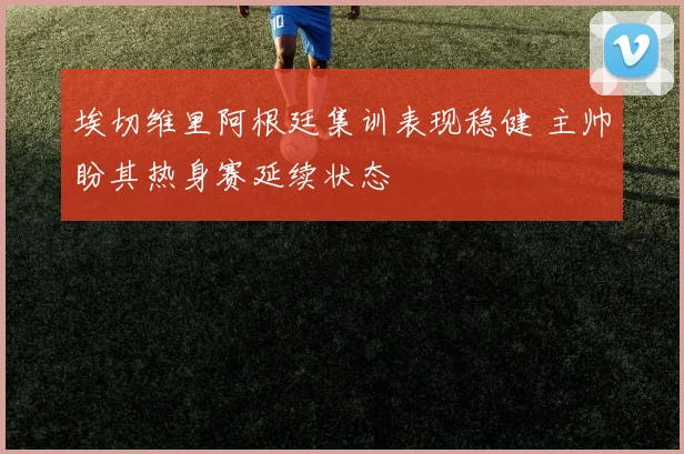 埃切维里阿根廷集训表现稳健 主帅盼其热身赛延续状态