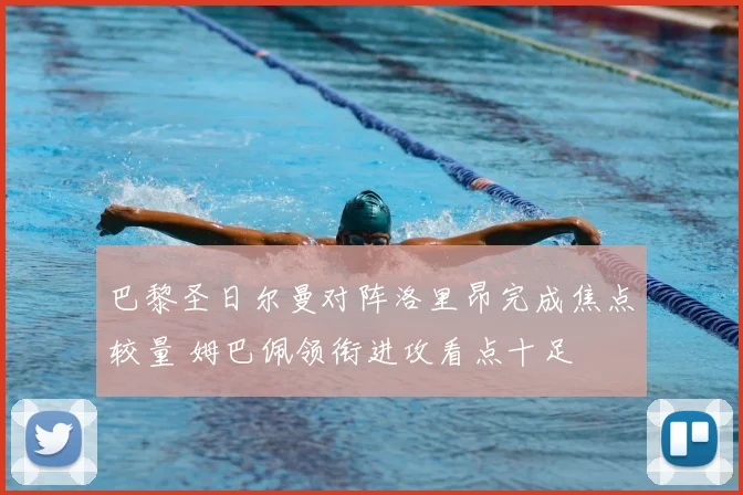 巴黎圣日尔曼对阵洛里昂完成焦点较量 姆巴佩领衔进攻看点十足