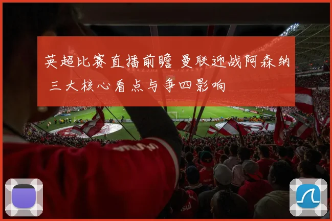 英超比赛直播前瞻 曼联迎战阿森纳 三大核心看点与争四影响