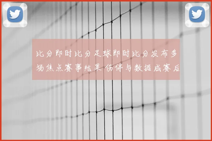 比分即时比分足球即时比分发布多场焦点赛事结果 伤停与数据成赛后看点