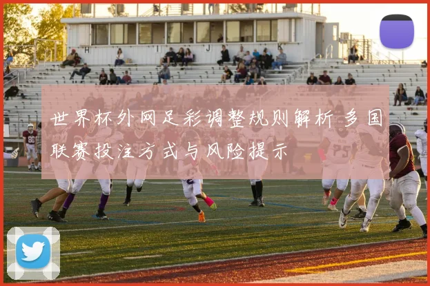 世界杯外网足彩调整规则解析 多国联赛投注方式与风险提示