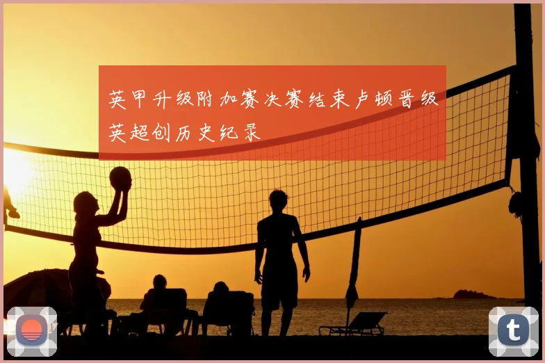 英甲升级附加赛决赛结束卢顿晋级英超创历史纪录