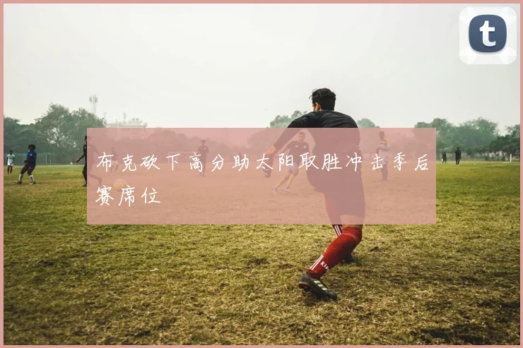 布克砍下高分助太阳取胜冲击季后赛席位