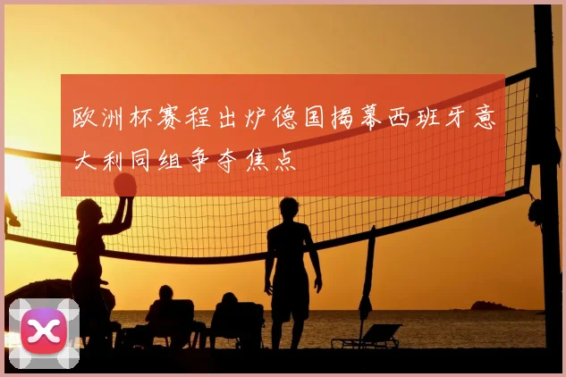 欧洲杯赛程出炉德国揭幕西班牙意大利同组争夺焦点