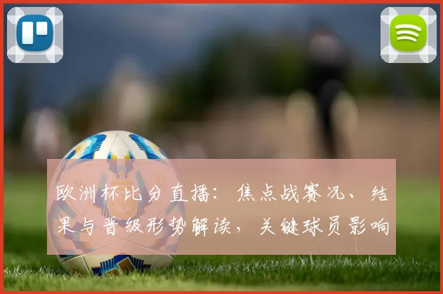 欧洲杯比分直播:焦点战赛况、结果与晋级形势解读,关键球员影响