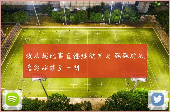 埃及超比赛直播继续开打 强强对决悬念延续至一刻