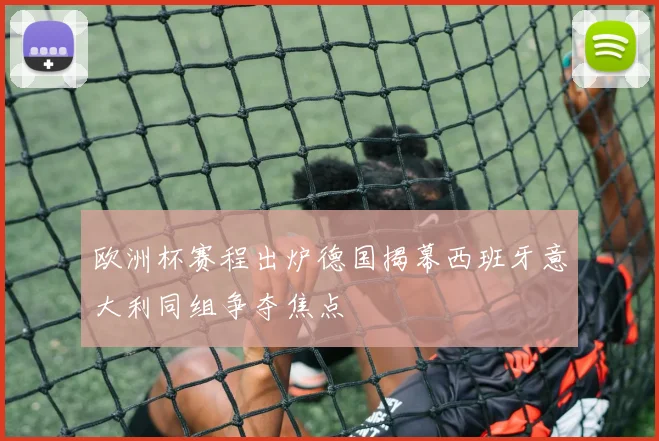 欧洲杯赛程出炉德国揭幕西班牙意大利同组争夺焦点
