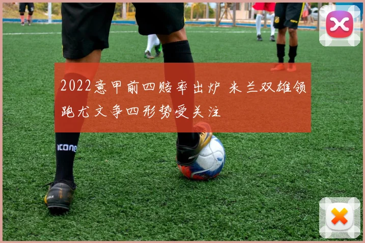 2022意甲前四赔率出炉 米兰双雄领跑尤文争四形势受关注