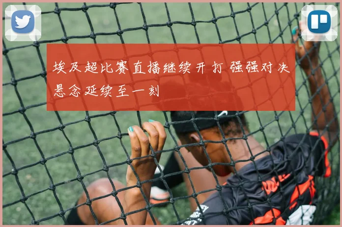 埃及超比赛直播继续开打 强强对决悬念延续至一刻