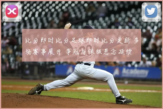 比分即时比分足球即时比分更新 多场赛事展开 争冠与保级悬念延续