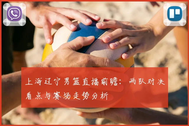 上海辽宁男篮直播前瞻：两队对决看点与赛场走势分析