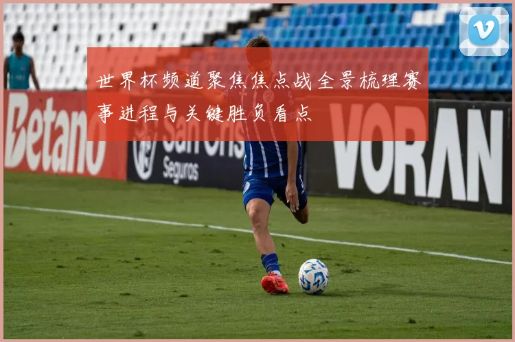 世界杯频道聚焦焦点战全景梳理赛事进程与关键胜负看点