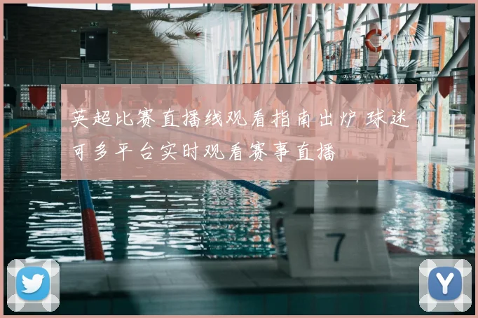 英超比赛直播线观看指南出炉 球迷可多平台实时观看赛事直播