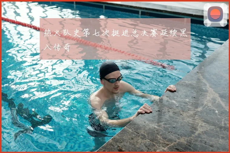 热火队史第七次挺进总决赛延续黑八传奇