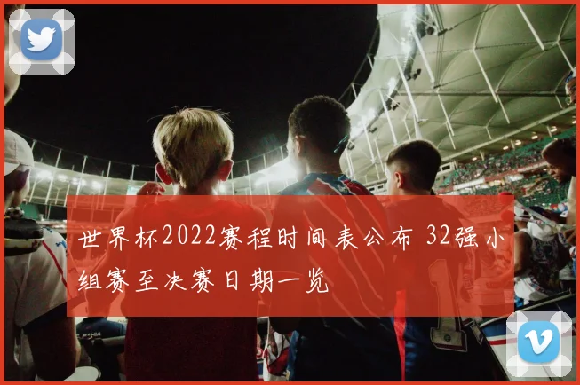 世界杯2022赛程时间表公布 32强小组赛至决赛日期一览
