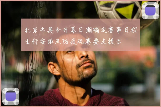 北京冬奥会开幕日期确定赛事日程出行安排及防疫观赛要点提示