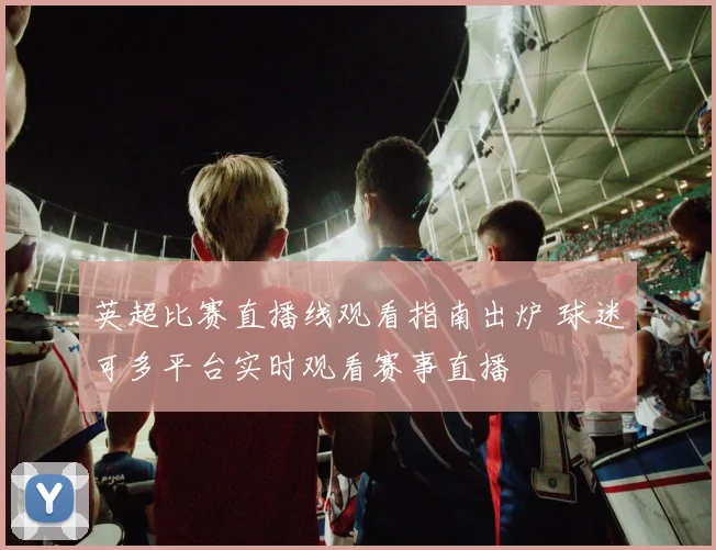 英超比赛直播线观看指南出炉 球迷可多平台实时观看赛事直播