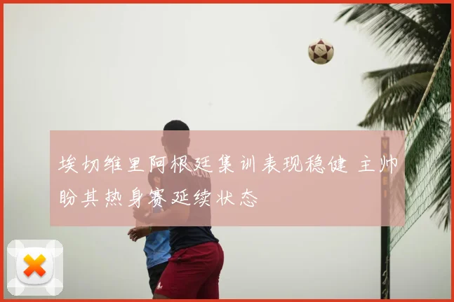 埃切维里阿根廷集训表现稳健 主帅盼其热身赛延续状态
