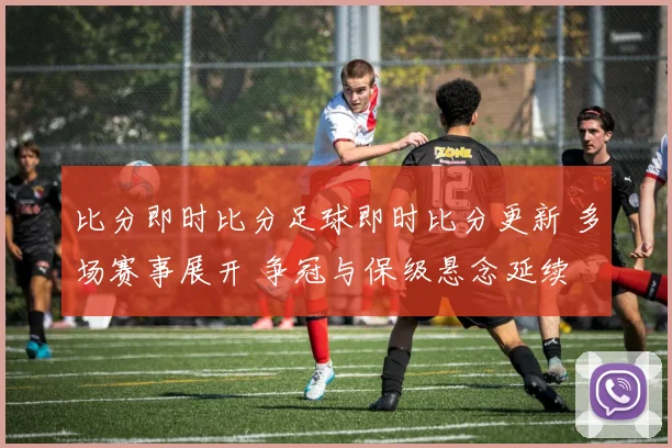 比分即时比分足球即时比分更新 多场赛事展开 争冠与保级悬念延续