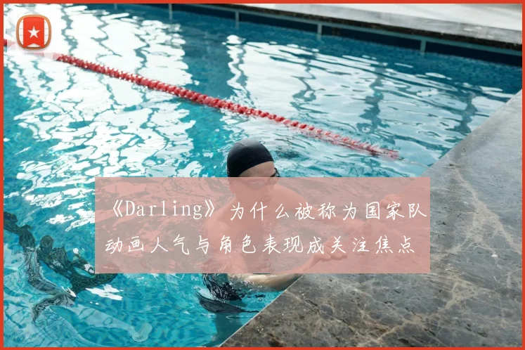 《Darling》为什么被称为国家队 动画人气与角色表现成关注焦点