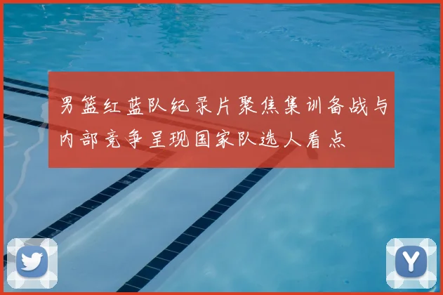 男篮红蓝队纪录片聚焦集训备战与内部竞争呈现国家队选人看点