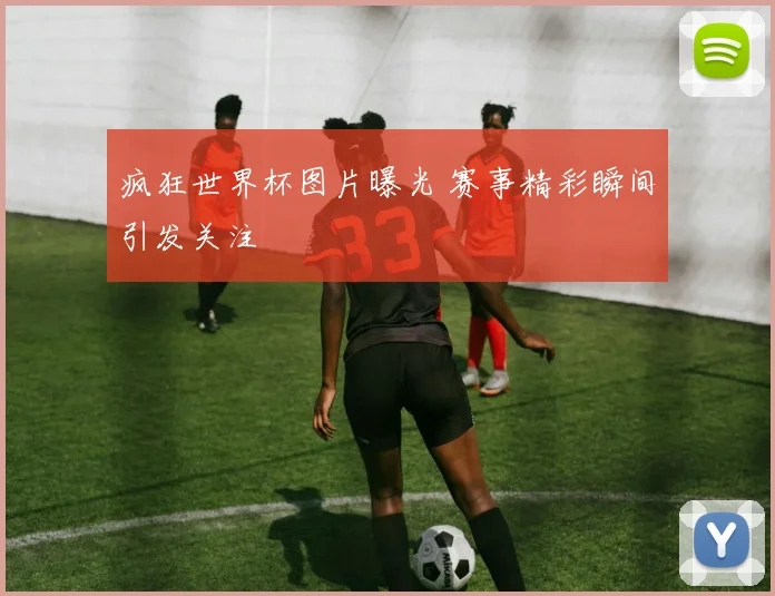 疯狂世界杯图片曝光 赛事精彩瞬间引发关注