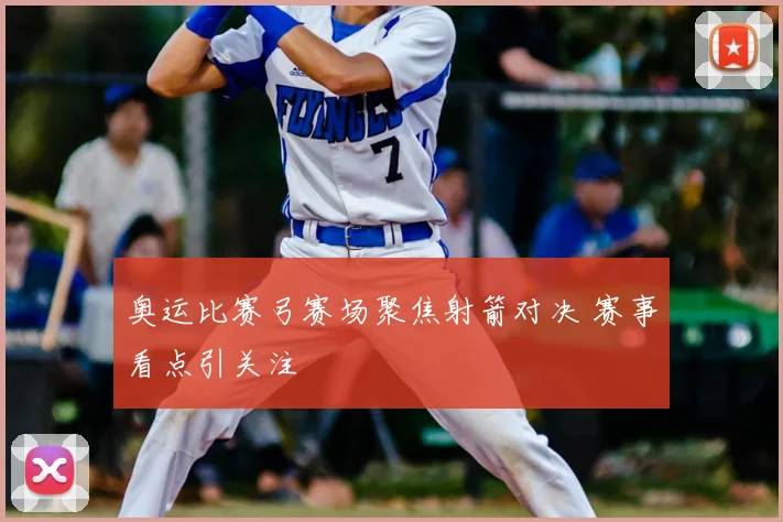 奥运比赛弓赛场聚焦射箭对决 赛事看点引关注