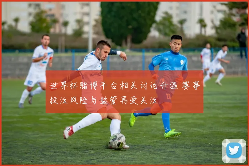 世界杯赌博平台相关讨论升温 赛事投注风险与监管再受关注