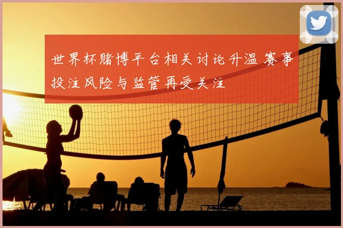 世界杯赌博平台相关讨论升温 赛事投注风险与监管再受关注