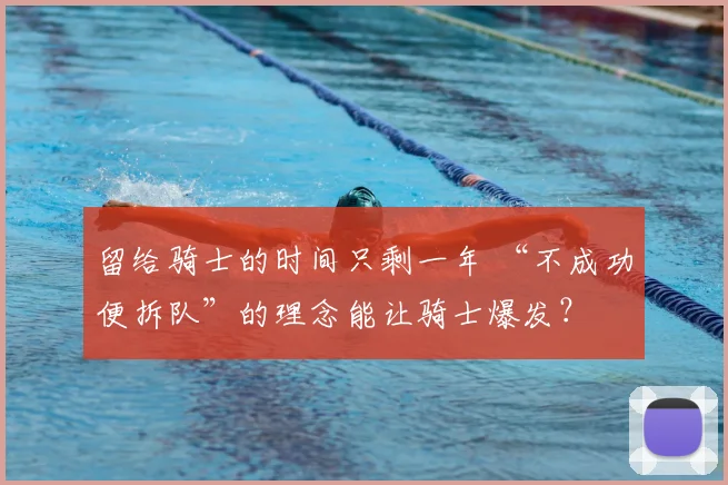 留给骑士的时间只剩一年 “不成功便拆队”的理念能让骑士爆发?