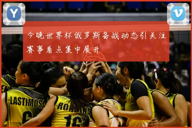今晚世界杯俄罗斯备战动态引关注赛事看点集中展开